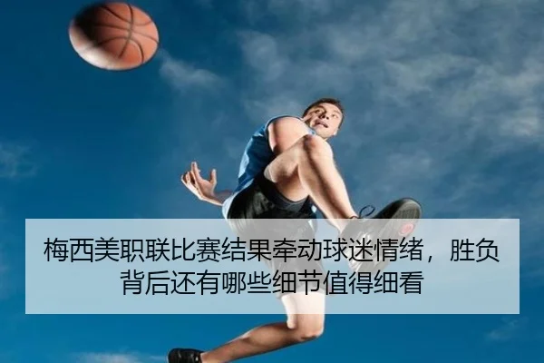 梅西美职联比赛结果牵动球迷情绪，胜负背后还有哪些细节值得细看